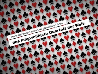 das langweiligste Quartett der Welt.
Meine Damen und Herren, wir präsentieren Ihnen
 