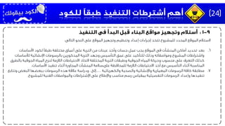 ‫التالى‬ ‫النحو‬ ‫على‬ ‫الموقع‬ ‫وتجهيز‬ ‫وتنظيم‬ ‫إعداد‬ ‫إجراءات‬ ‫تتخذ‬ ‫للمشروع‬ ‫المحدد‬ ‫الموقع‬ ‫الستالم‬:
.6‫بعد‬‫األساسات‬ ‫لكود‬ ‫طبقًا‬ ‫مختلفة‬ ‫أعماق‬ ‫على‬ ‫التربة‬ ‫من‬ ‫عينات‬ ‫وأخذ‬ ‫جسات‬ ‫عمل‬ ‫يجب‬ ‫الموقع‬ ‫فى‬ ‫المنشآت‬ ‫أماكن‬ ‫تحديد‬
‫لألساسات‬ ‫اإلنشائية‬ ‫بالرسومات‬ ‫المذكورين‬ ‫التربة‬ ‫وجهد‬ ‫التأسيس‬ ‫عمق‬ ‫على‬ ‫للتأكيد‬ ‫وذلك‬ ‫ومواصفاته‬ ‫المشروع‬ ‫واشتراطات‬
‫بال‬ ‫الجوفية‬ ‫المياة‬ ‫لنزح‬ ‫الالزمة‬ ‫االحتياطات‬ ‫التخاذ‬ ‫المختلفة‬ ‫التربة‬ ‫وطبقات‬ ‫الجوفية‬ ‫المياه‬ ‫وحركة‬ ‫منسوب‬ ‫على‬ ‫التعرف‬ ‫كذلك‬‫طرق‬
‫األساسات‬ ‫تنفيذ‬ ‫أثناء‬ ‫المجاورة‬ ‫المنشآت‬ ‫علىسالمة‬ ‫للمحافظة‬ ‫الالزمة‬ ‫االحتياطات‬ ‫أخذ‬ ‫مع‬ ‫التأسيس‬ ‫أثناء‬ ‫المناسبة‬.
.7‫مطابقة‬‫والكهربائية‬ ‫والصحية‬ ‫واإلنشائية‬ ‫المعمارية‬ ‫الرسومات‬ ‫كافة‬….‫وتتاب‬ ‫البعض‬ ‫ببعضها‬ ‫الرسومات‬ ‫هذه‬ ‫عالقة‬ ‫ودراسة‬ ، ‫إلخ‬‫ع‬
‫للمشروع‬ ‫الفنية‬ ‫والمواصفات‬ ‫اإلشتراطات‬ ‫على‬ ‫واإلطالع‬ ‫مناسب‬ ‫رسم‬ ‫بمقياس‬ ‫التفصيلية‬ ‫الرسومات‬ ‫وإعداد‬ ‫تنفيذها‬.
24
 