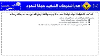 ‫يلى‬ ‫ما‬ ‫الخرسانة‬ ‫صب‬ ‫بعد‬ ‫الفنى‬ ‫التفتيش‬ ‫يشمل‬:
‫معالجة‬‫الالزمة‬ ‫الحماية‬ ‫وعمل‬ ‫الخرسانة‬.
‫فك‬‫المحددة‬ ‫المواعيد‬ ‫فى‬ ‫والفرم‬ ‫الشدات‬.
‫الفحص‬‫اإلشراف‬ ‫جهة‬ ‫واعتماد‬ ‫والفرم‬ ‫الشدات‬ ‫فك‬ ‫بعد‬ ‫للخرسانة‬ ‫البصرى‬.
37
 