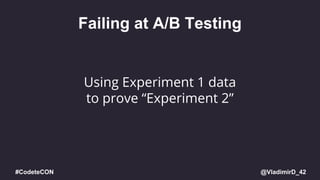 @VladimirD_42#CodeteCON
Failing at A/B Testing
Using Experiment 1 data
to prove “Experiment 2”
 