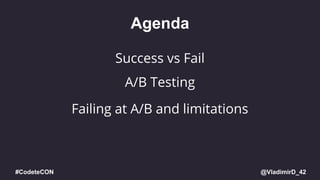 @VladimirD_42#CodeteCON
Agenda
A/B Testing
Failing at A/B and limitations
Success vs Fail
 