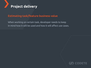 When working on certain task, developer needs to keep
in mind how it will be used and how it will aﬀect use cases.
Project delivery
Estimating task/feature business value
 