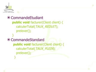 CommandeEtudiant public   void  facturer(Client client) { calculerTotal( TAUX_REDUIT ); prelever(); } CommandeStandard public   void  facturer(Client client) { calculerTotal( TAUX_PLEIN ); prelever(); } 