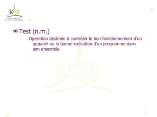 Test (n.m.) Opération destinée à contrôler le bon fonctionnement d'un appareil ou la bonne exécution d'un programme dans son ensemble.  