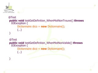 @Test public   void  testGetDefinition_WhenMotNonTrouve()  throws  IOException { Dictionnaire dico =  new  Dictionnaire(); (…) } @Test public   void  testGetDefinition_WhenMotNonValide()  throws  IOException { Dictionnaire dico =  new  Dictionnaire(); (…) } 