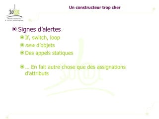 Un constructeur trop cher Signes d’alertes If, switch, loop new  d’objets  Des appels statiques …  En fait autre chose que des assignations d’attributs 