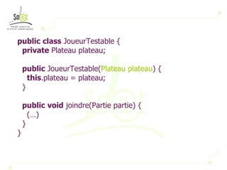 public   class  JoueurTestable { private  Plateau plateau; public  JoueurTestable( Plateau plateau ) { this .plateau = plateau; } public   void  joindre(Partie partie) { (…) } } 