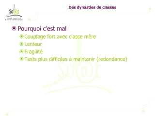 Des dynasties de classes Pourquoi c’est mal Couplage fort avec classe mère Lenteur Fragilité Tests plus difficiles à maintenir (redondance) 
