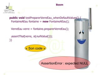 Boom public   void  testPreparerVerreEau_whenDefaultValues() { FontaineAEau fontaine =  new  FontaineAEau(); VerreEau verre = fontaine.preparerVerreEau(); assertThat (verre,  is ( nullValue ())); }} AssertionError : expected NULL « Son code » 