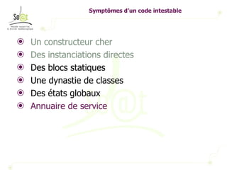 Symptômes d’un code intestable Un constructeur cher Des instanciations directes Des blocs statiques Une dynastie de classes Des états globaux Annuaire de service 