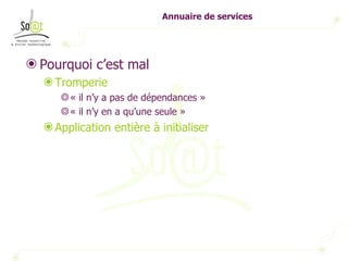 Annuaire de services Pourquoi c’est mal Tromperie  « il n’y a pas de dépendances » « il n’y en a qu’une seule » Application entière à initialiser 