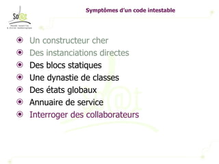Symptômes d’un code intestable Un constructeur cher Des instanciations directes Des blocs statiques Une dynastie de classes Des états globaux Annuaire de service Interroger des collaborateurs 