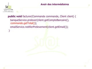 Avoir des intermédiaires public   void  facturer(Commande commande, Client client) { banqueService.prelever(client.getCompteBancaire(),  commande.getTotal() ); emailService.notifierPrelevement(client.getEmail()); } 