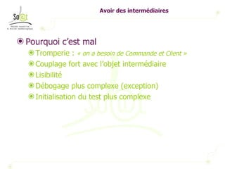 Avoir des intermédiaires Pourquoi c’est mal Tromperie :  « on a besoin de Commande et Client » Couplage fort avec l’objet intermédiaire Lisibilité  Débogage plus complexe (exception) Initialisation du test plus complexe 