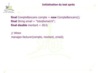 Initialisation du test après final  CompteBancaire compte =  new  CompteBancaire(); final  String email = "toto@email.fr"; final   double  montant = 20.0; // When manager.facturer(compte, montant, email); 