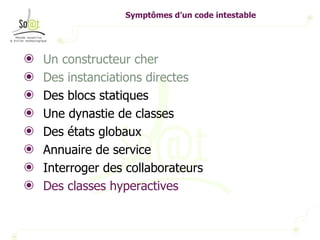 Symptômes d’un code intestable Un constructeur cher Des instanciations directes Des blocs statiques Une dynastie de classes Des états globaux Annuaire de service Interroger des collaborateurs Des classes hyperactives 