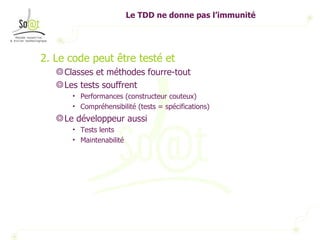 Le TDD ne donne pas l’immunité 2. Le code peut être testé et Classes et méthodes fourre-tout Les tests souffrent Performances (constructeur couteux) Compréhensibilité (tests = spécifications) Le développeur aussi Tests lents Maintenabilité 