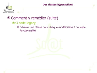 Des classes hyperactives Comment y remédier (suite) Si code legacy  Extraire une classe pour chaque modification / nouvelle fonctionnalité 