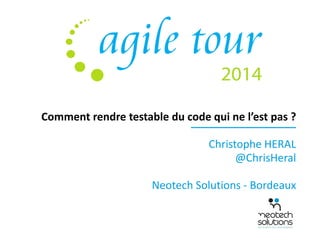 Comment rendre testable du code qui ne l’est pas ? 
Christophe HERAL 
@ChrisHeral 
Neotech Solutions - Bordeaux 
 
