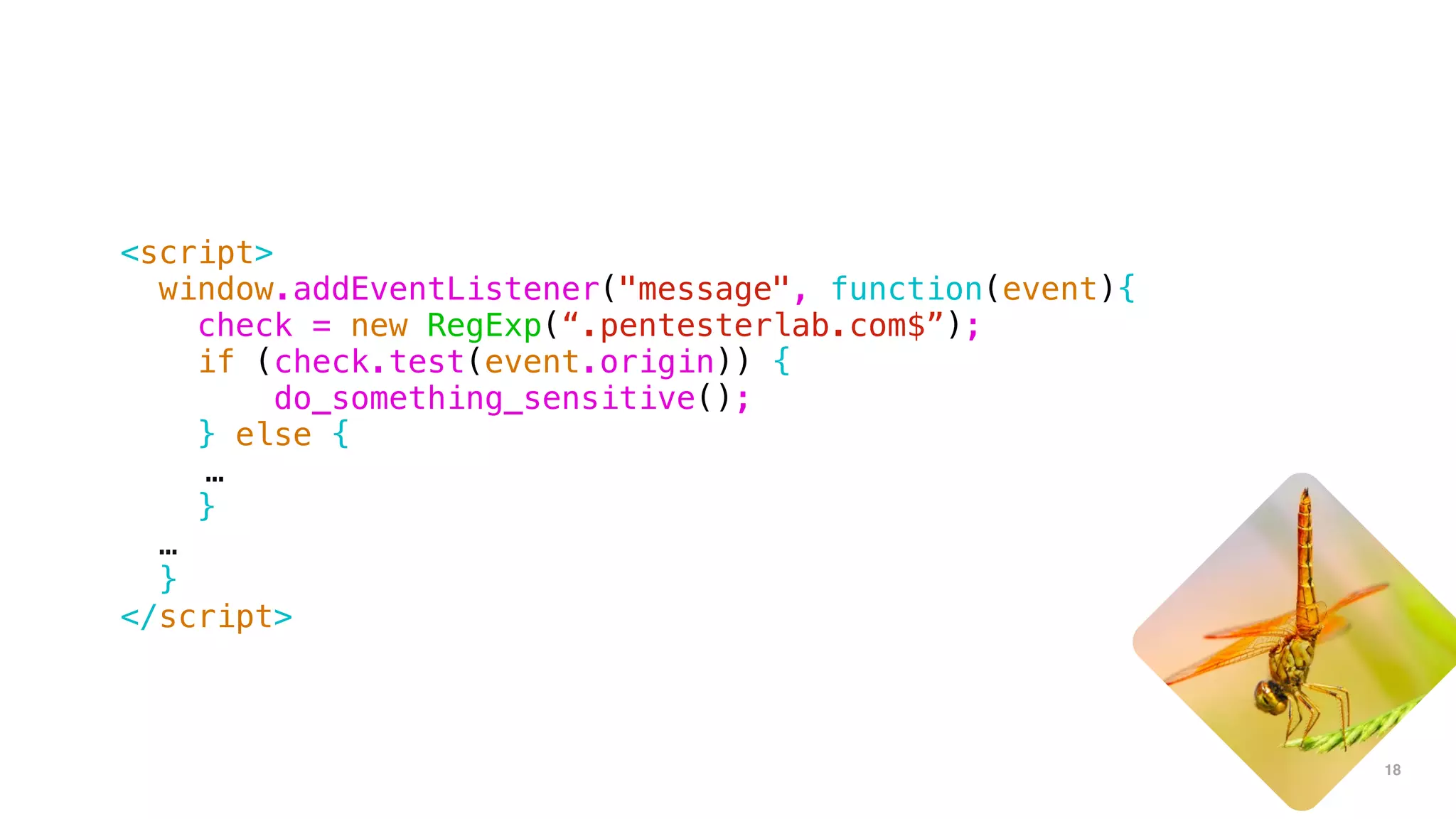 18
<script>
window.addEventListener("message", function(event){
check = new RegExp(“.pentesterlab.com$”);
if (check.test(event.origin)) {
do_something_sensitive();
} else {
…
}
…
}
</script>
 