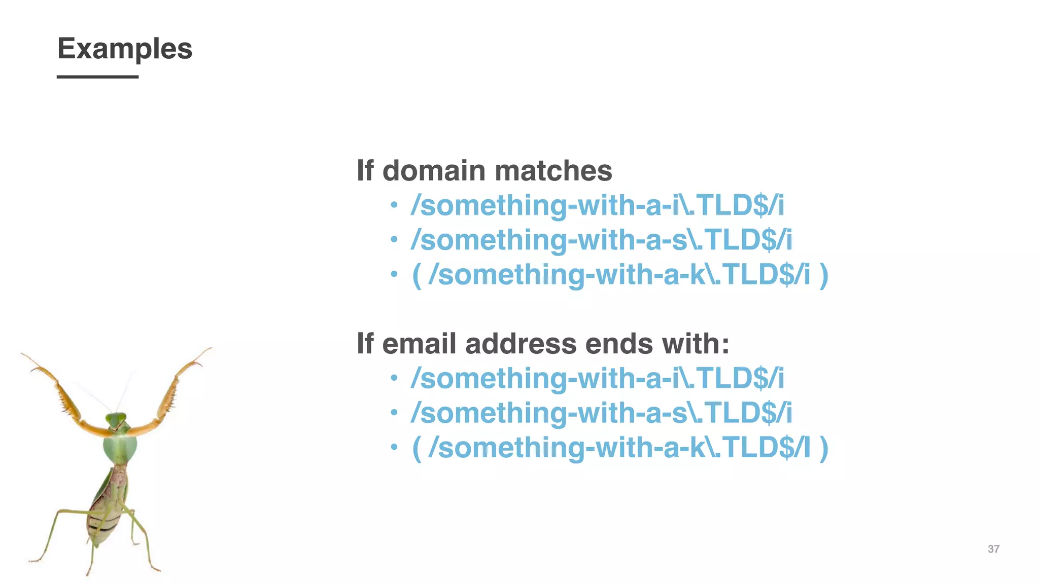37
Examples
If domain matches
• /something-with-a-i.TLD$/i
• /something-with-a-s.TLD$/i
• ( /something-with-a-k.TLD$/i )
If email address ends with:
• /something-with-a-i.TLD$/i
• /something-with-a-s.TLD$/i
• ( /something-with-a-k.TLD$/I )
 