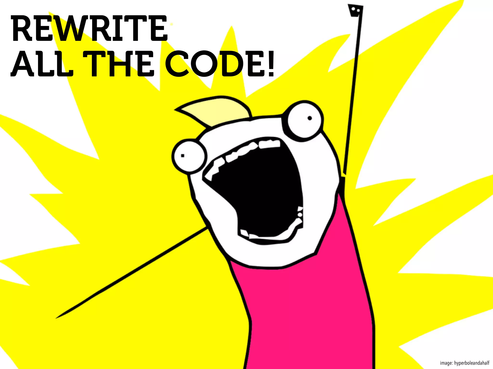 REWRITE
ALL THE CODE!
image: hyperboleandahalf
 