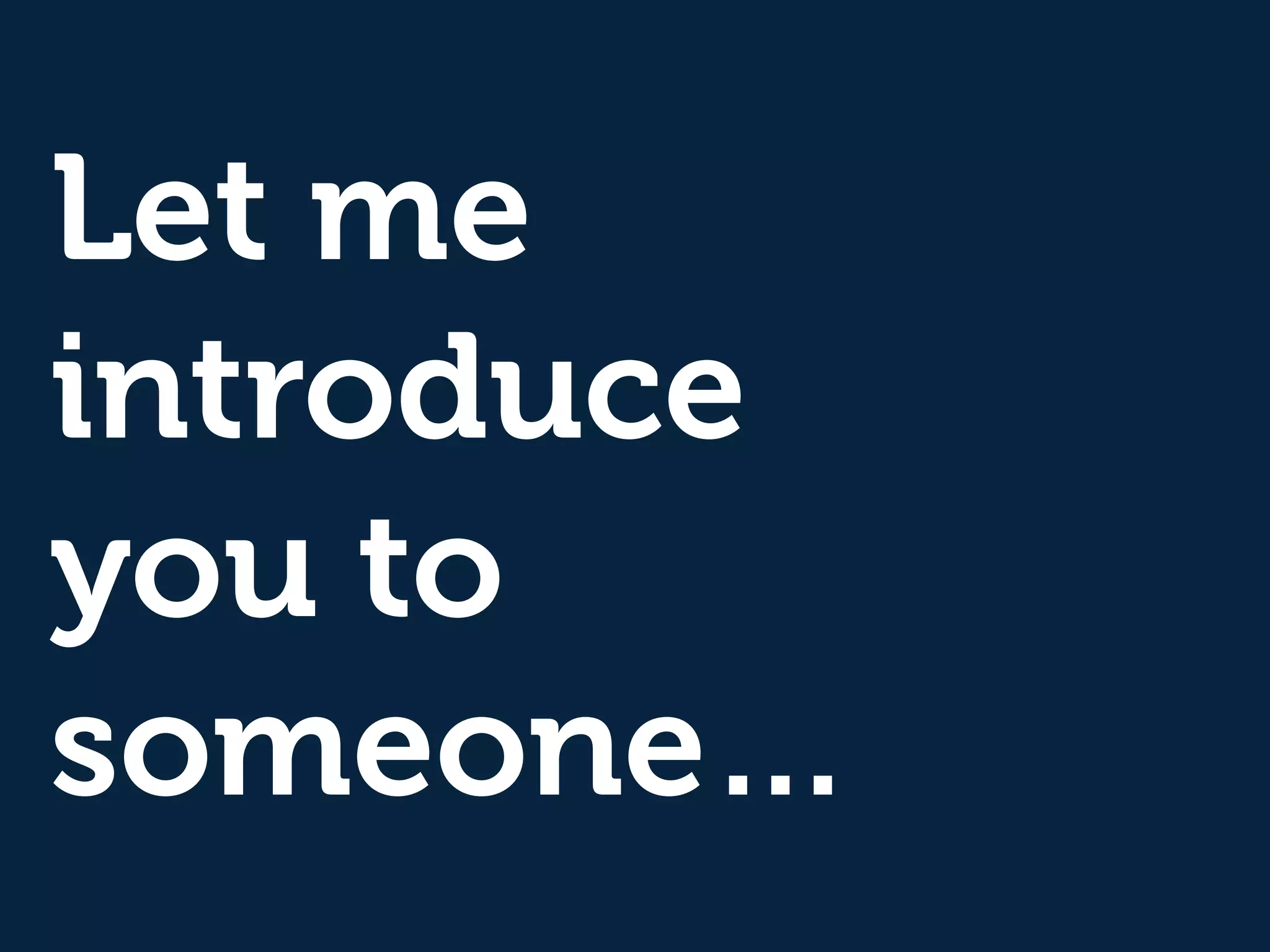 Let me
introduce
you to
someone…
 