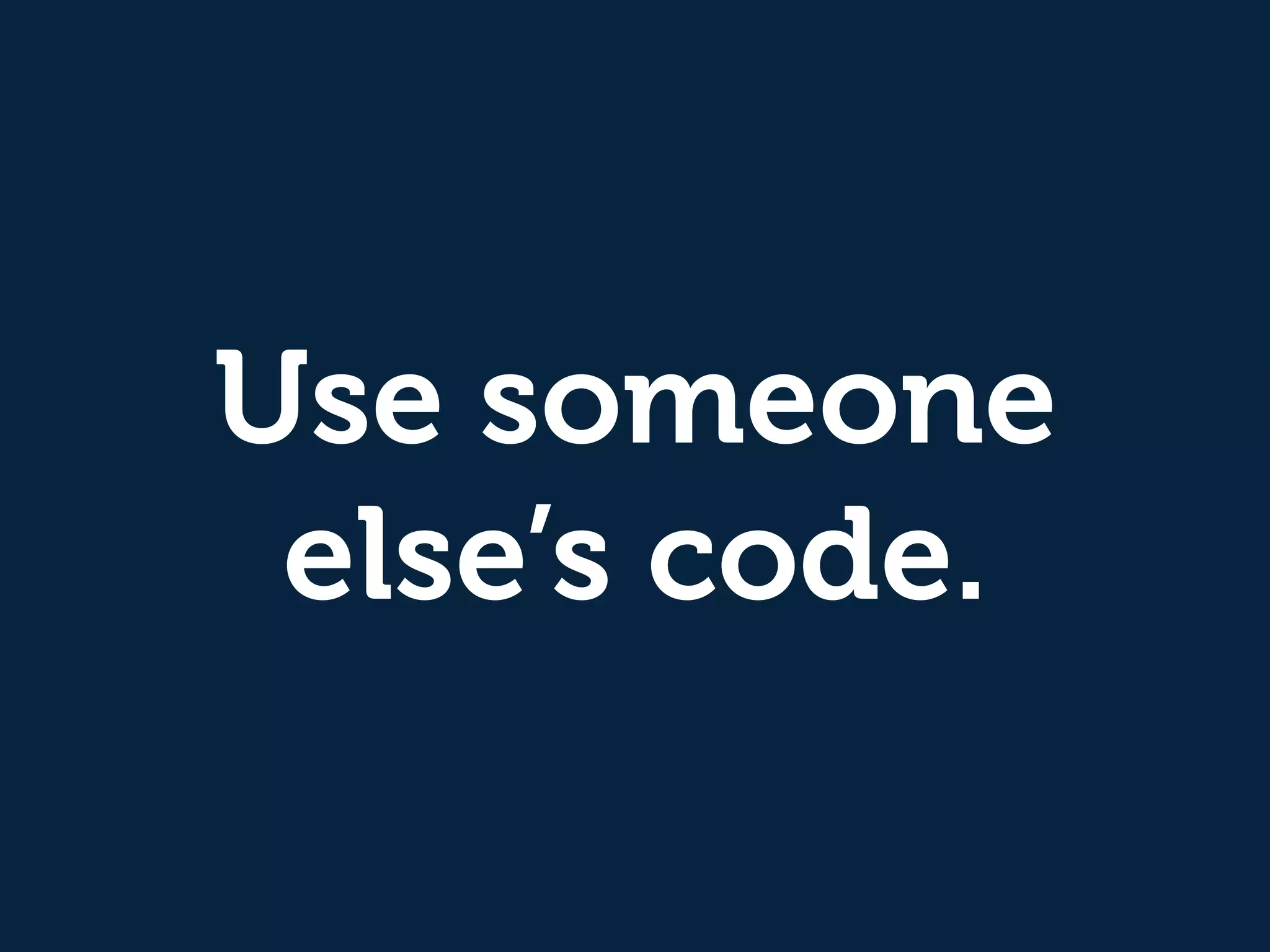 Use someone
else’s code.
 