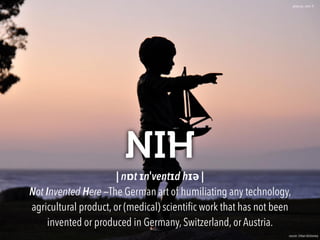 NIH
| nɒt ɪnˈventɪd hɪə | 
Not Invented Here —The German art of humiliating any technology,
agricultural product, or (medical) scientiﬁc work that has not been
invented or produced in Germany, Switzerland, or Austria.
source: Urban dictionary
photo by: John 'K'
 