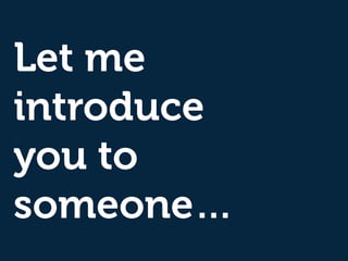 Let me
introduce
you to
someone…
 