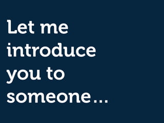 Let me
introduce
you to
someone…
 