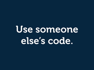 Use someone
else’s code.
 