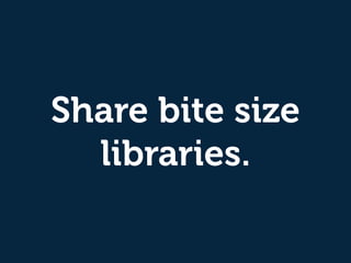 Share bite size
libraries.
 