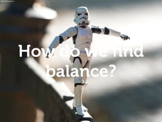 How do we ﬁnd
balance?
photo: Kalexanderson
 