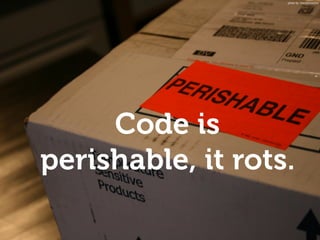 Code is
perishable, it rots.
photo by: massdistraction
 