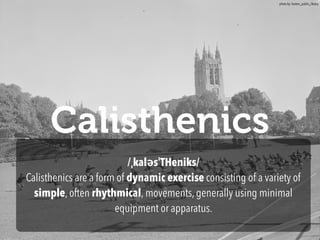Calisthenics
/ˌkaləsˈTHeniks/
Calisthenics are a form of dynamic exercise consisting of a variety of
simple, often rhythmical, movements, generally using minimal
equipment or apparatus.
photo by: boston_public_library
 