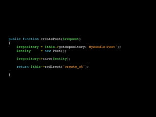 public function createPost($request)
{
$repository = $this->getRepository('MyBundle:Post');
$entity = new Post();
$repository->save($entity);
return $this->redirect('create_ok');
}
 