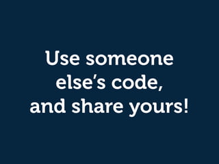 Use someone  
else’s code, 
and share yours!
 