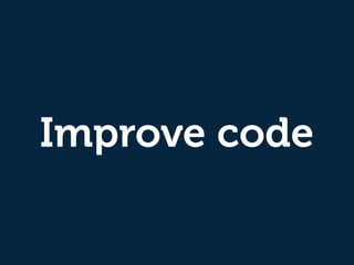 Improve code
make it easier to comprehend
make it ﬂexible
make it tested
make it easier to replace, refactor
make it not e...