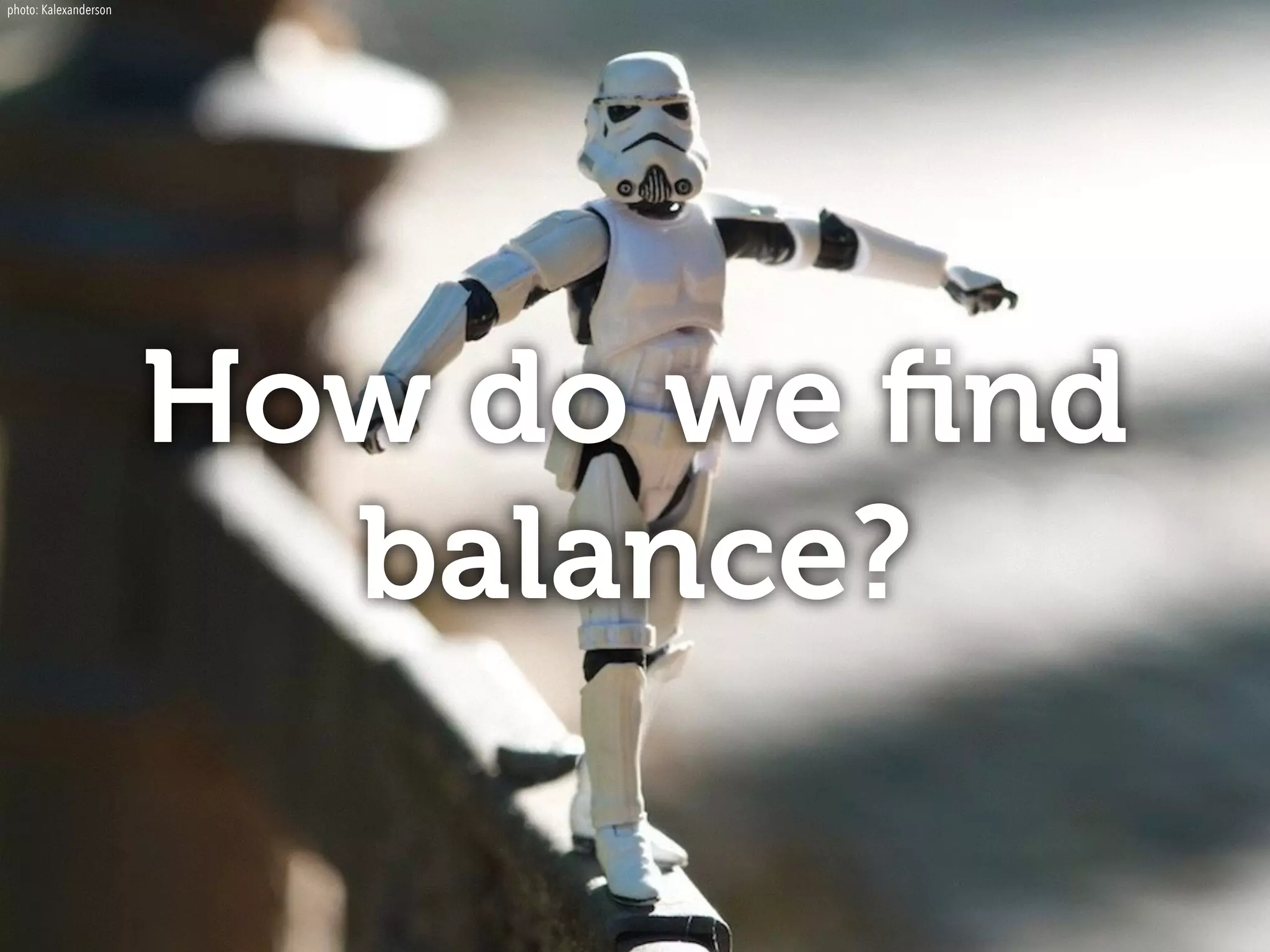 How do we find 
balance? 
photo: Kalexanderson 
 