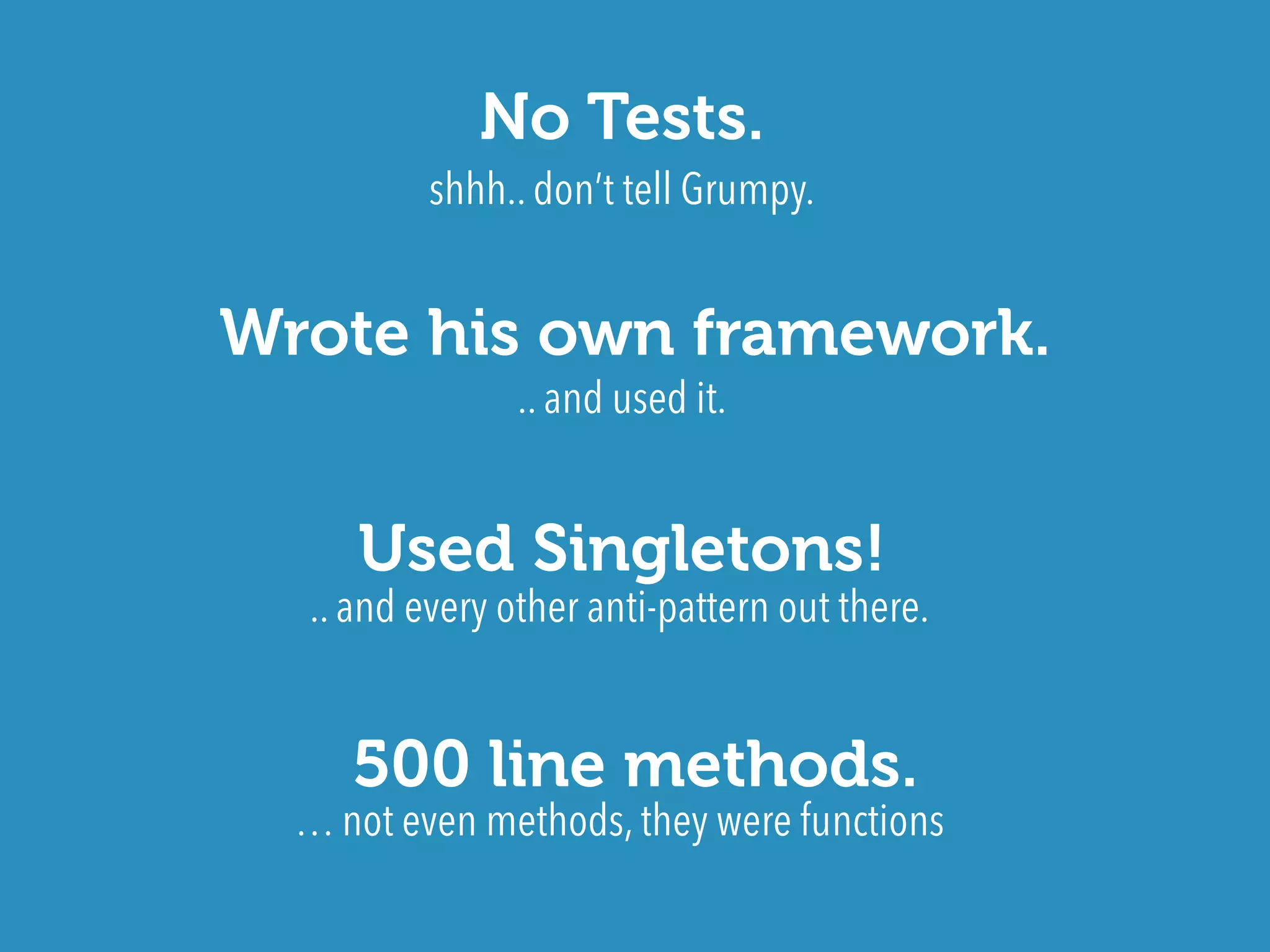 No Tests. 
shhh.. don’t tell Grumpy. 
Wrote his own framework. 
.. and used it. 
Used Singletons! 
.. and every other anti-pattern out there. 
500 line methods. 
… not even methods, they were functions 
 