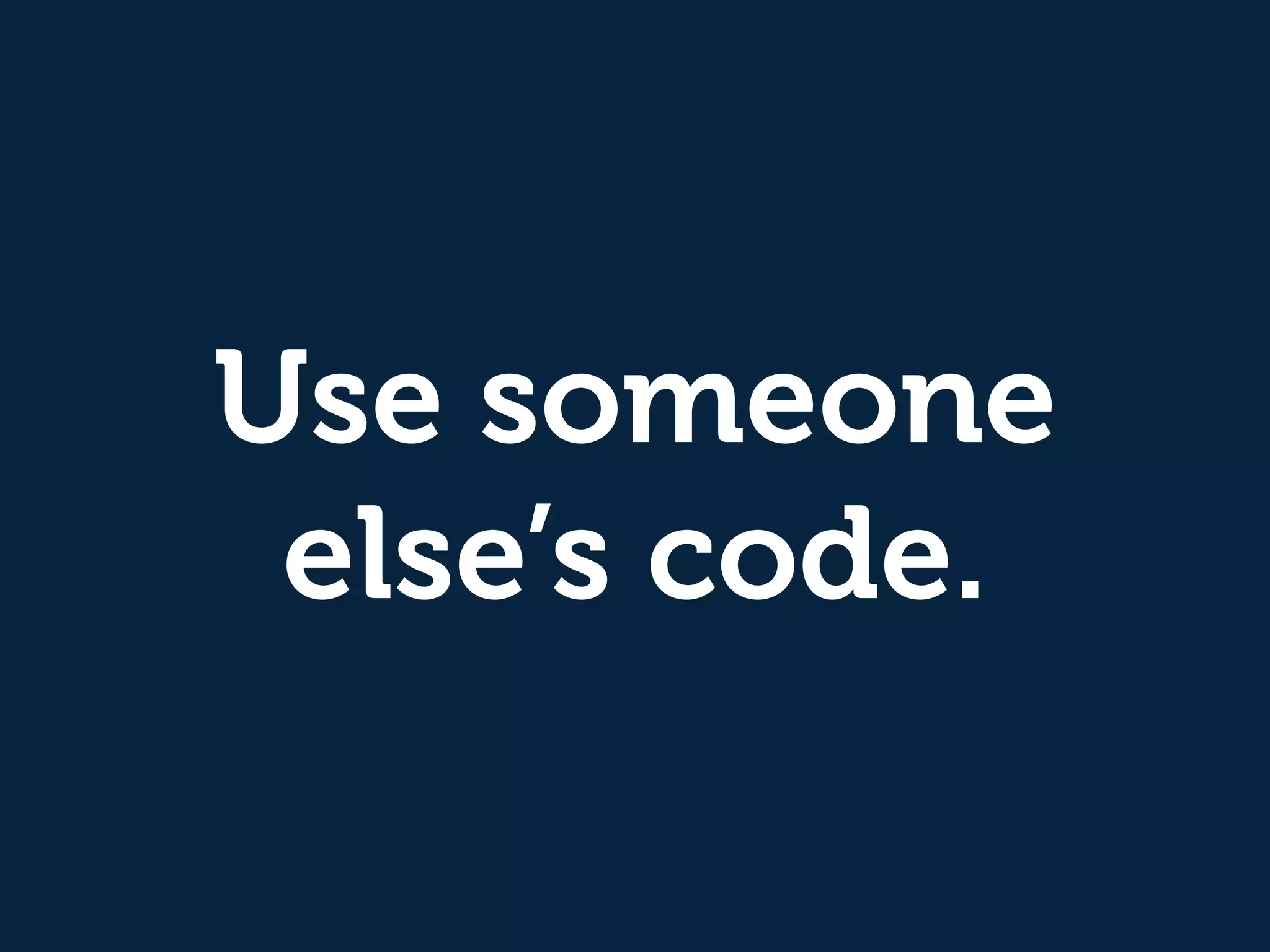 Use someone 
else’s code. 
 