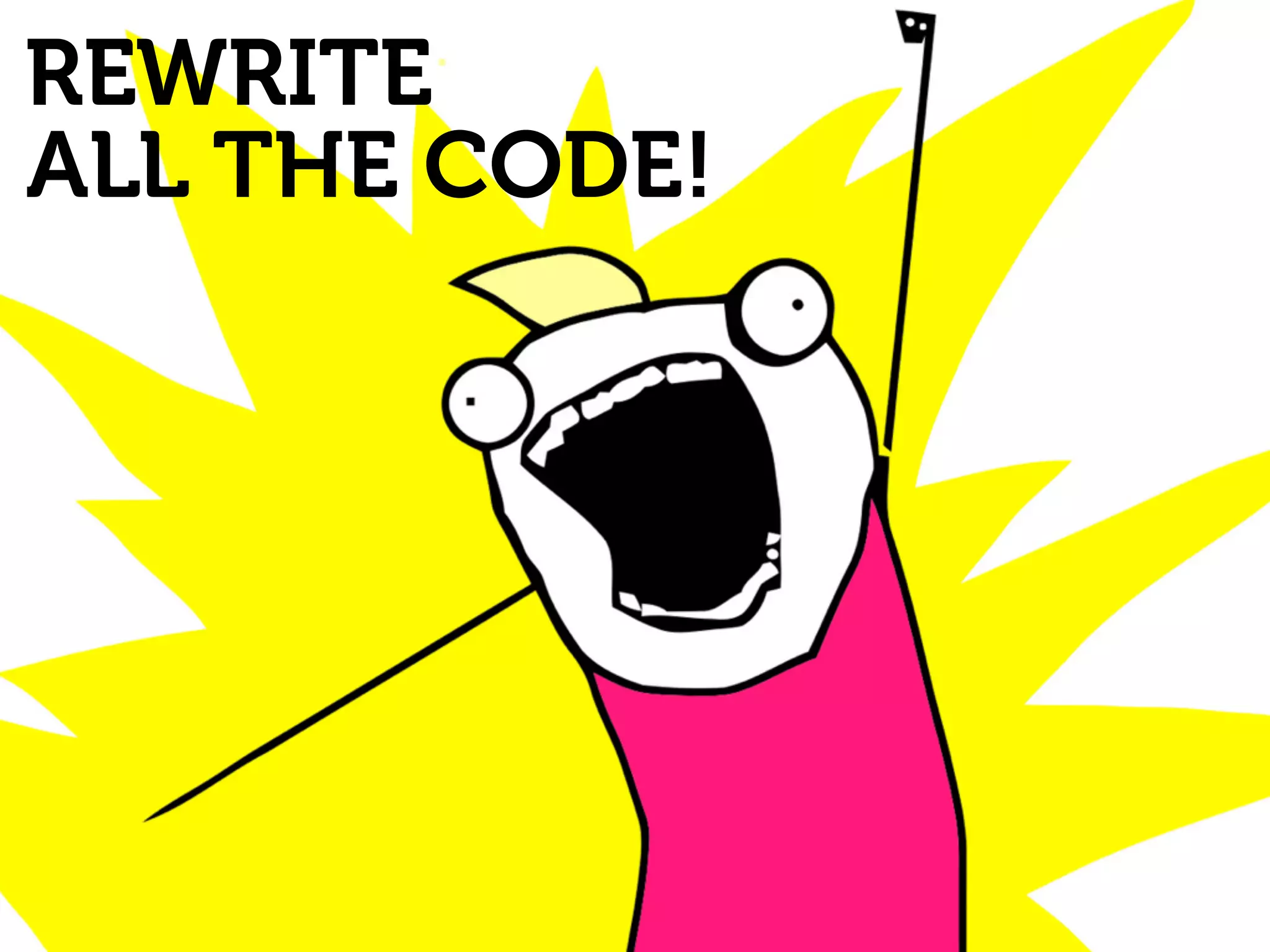 REWRITE 
ALL THE CODE! 
 