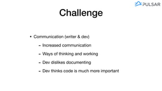 Challenge
• Communication (writer & dev)

- Increased communication 

- Ways of thinking and working

- Dev dislikes documenting

- Dev thinks code is much more important
 