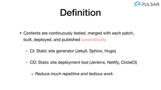 Deﬁnition
• Contents are continuously tested, merged with each patch,
built, deployed, and published automatically

CI: Static site generator (Jekyll, Sphinx, Hugo) 

CD: Static site deployment tool (Jenkins, Netlify, CircleCI) 

- Reduce much repetitive and tedious work
 