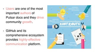 Users
• Users are one of the most
important authors of
Pulsar docs and they drive
community growth.
• GitHub and its
comprehensive ecosystem
provides highly-effective
communication platform.
 