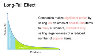 Long-Tail Effect
Companies realize signiﬁcant proﬁts by
selling low volumes of hard-to-ﬁnd items
to many customers, instead of only
selling large volumes of a reduced
number of popular items.
 