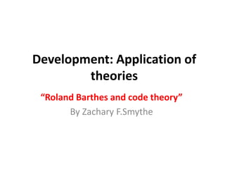Development: Application of
theories
“Roland Barthes and code theory”
By Zachary F.Smythe
 
