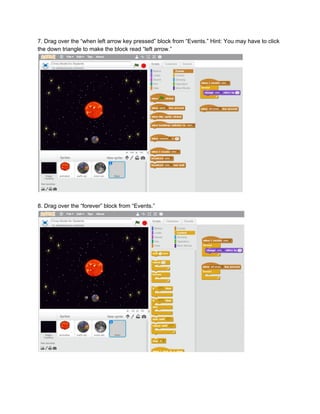 7.​ ​Drag​ ​over​ ​the​ ​“when​ ​left​ ​arrow​ ​key​ ​pressed”​ ​block​ ​from​ ​“Events.”​ ​Hint:​ ​You​ ​may​ ​have​ ​to​ ​click
the​ ​down​ ​triangle​ ​to​ ​make​ ​the​ ​block​ ​read​ ​“left​ ​arrow.”
8.​ ​Drag​ ​over​ ​the​ ​“forever”​ ​block​ ​from​ ​“Events.”
 
