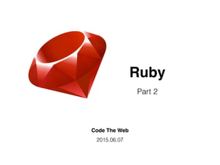Ruby
Code The Web
2015.06.07
Part 2
 